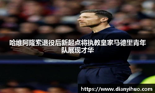 哈维阿隆索退役后新起点将执教皇家马德里青年队展现才华