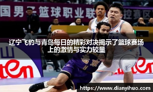 辽宁飞豹与青岛每日的精彩对决揭示了篮球赛场上的激情与实力较量