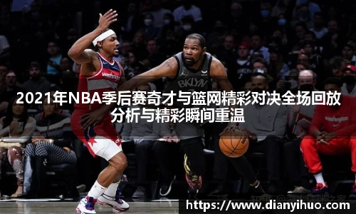 2021年NBA季后赛奇才与篮网精彩对决全场回放分析与精彩瞬间重温