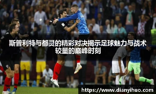 斯普利特与都灵的精彩对决揭示足球魅力与战术较量的巅峰时刻