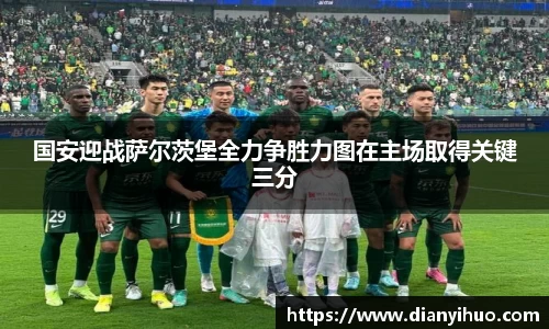 国安迎战萨尔茨堡全力争胜力图在主场取得关键三分