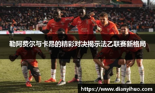 勒阿费尔与卡昂的精彩对决揭示法乙联赛新格局
