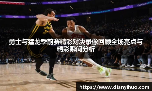 勇士与猛龙季前赛精彩对决录像回顾全场亮点与精彩瞬间分析