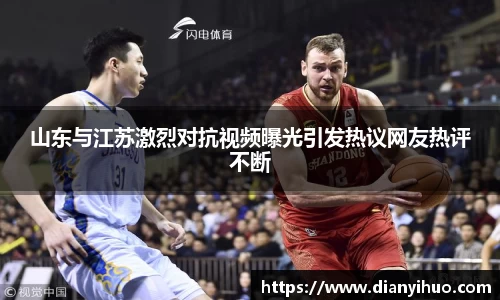 山东与江苏激烈对抗视频曝光引发热议网友热评不断