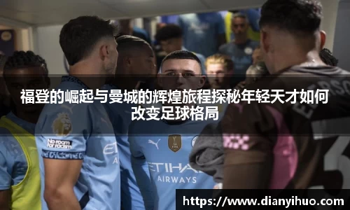 福登的崛起与曼城的辉煌旅程探秘年轻天才如何改变足球格局