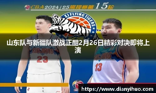 山东队与新疆队激战正酣2月26日精彩对决即将上演