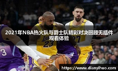 2021年NBA热火队与爵士队精彩对决回顾无插件观看体验